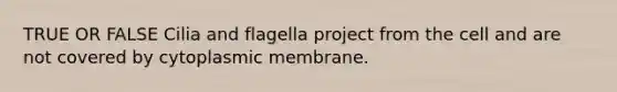 TRUE OR FALSE Cilia and flagella project from the cell and are not covered by cytoplasmic membrane.