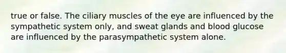 true or false. The ciliary muscles of the eye are influenced by the sympathetic system only, and sweat glands and blood glucose are influenced by the parasympathetic system alone.