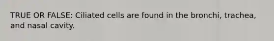TRUE OR FALSE: Ciliated cells are found in the bronchi, trachea, and nasal cavity.