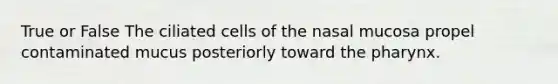 True or False The ciliated cells of the nasal mucosa propel contaminated mucus posteriorly toward the pharynx.