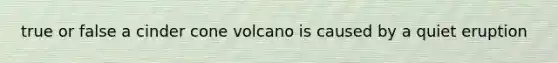 true or false a cinder cone volcano is caused by a quiet eruption