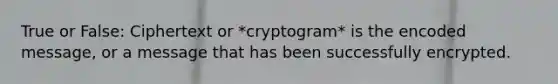 True or False: Ciphertext or *cryptogram* is the encoded message, or a message that has been successfully encrypted.