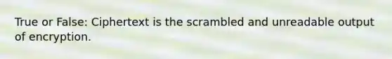 True or False: Ciphertext is the scrambled and unreadable output of encryption.