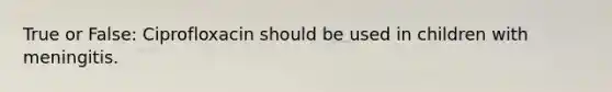True or False: Ciprofloxacin should be used in children with meningitis.
