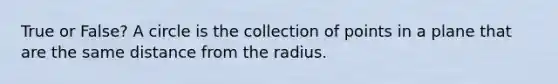 True or False? A circle is the collection of points in a plane that are the same distance from the radius.