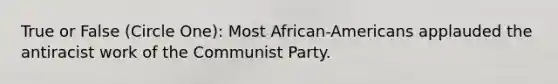 True or False (Circle One): Most African-Americans applauded the antiracist work of the Communist Party.