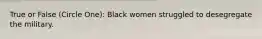 True or False (Circle One): Black women struggled to desegregate the military.