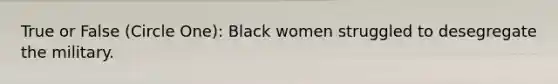 True or False (Circle One): Black women struggled to desegregate the military.