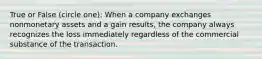 True or False (circle one): When a company exchanges nonmonetary assets and a gain results, the company always recognizes the loss immediately regardless of the commercial substance of the transaction.