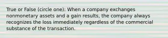 True or False (circle one): When a company exchanges nonmonetary assets and a gain results, the company always recognizes the loss immediately regardless of the commercial substance of the transaction.