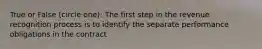 True or False (circle one): The first step in the revenue recognition process is to identify the separate performance obligations in the contract