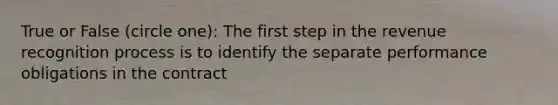 True or False (circle one): The first step in the revenue recognition process is to identify the separate performance obligations in the contract