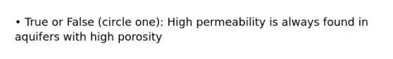 • True or False (circle one): High permeability is always found in aquifers with high porosity