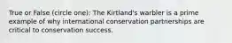 True or False (circle one): The Kirtland's warbler is a prime example of why international conservation partnerships are critical to conservation success.