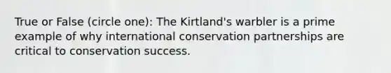 True or False (circle one): The Kirtland's warbler is a prime example of why international conservation partnerships are critical to conservation success.