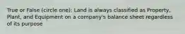 True or False (circle one): Land is always classified as Property, Plant, and Equipment on a company's balance sheet regardless of its purpose