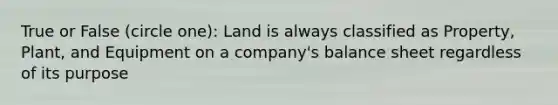 True or False (circle one): Land is always classified as Property, Plant, and Equipment on a company's balance sheet regardless of its purpose