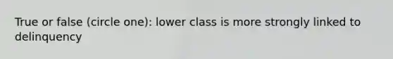 True or false (circle one): lower class is more strongly linked to delinquency