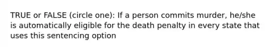 TRUE or FALSE (circle one): If a person commits murder, he/she is automatically eligible for the death penalty in every state that uses this sentencing option