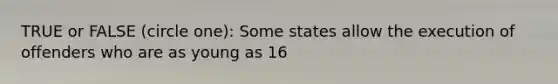 TRUE or FALSE (circle one): Some states allow the execution of offenders who are as young as 16