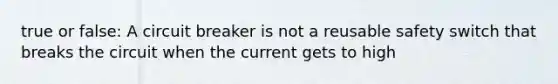 true or false: A circuit breaker is not a reusable safety switch that breaks the circuit when the current gets to high