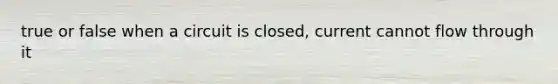 true or false when a circuit is closed, current cannot flow through it