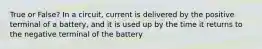 True or False? In a circuit, current is delivered by the positive terminal of a battery, and it is used up by the time it returns to the negative terminal of the battery