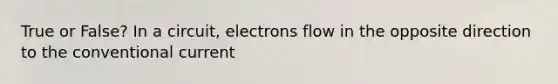 True or False? In a circuit, electrons flow in the opposite direction to the conventional current