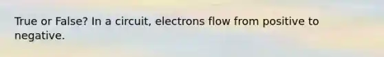 True or False? In a circuit, electrons flow from positive to negative.