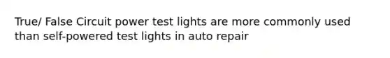 True/ False Circuit power test lights are more commonly used than self-powered test lights in auto repair