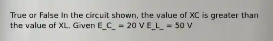 True or False In the circuit shown, the value of XC is greater than the value of XL. Given E_C_ = 20 V E_L_ = 50 V