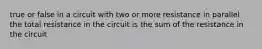 true or false in a circuit with two or more resistance in parallel the total resistance in the circuit is the sum of the resistance in the circuit