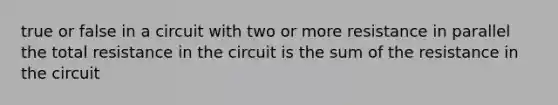 true or false in a circuit with two or more resistance in parallel the total resistance in the circuit is the sum of the resistance in the circuit