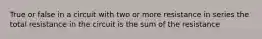 True or false in a circuit with two or more resistance in series the total resistance in the circuit is the sum of the resistance
