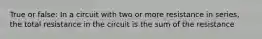 True or false: In a circuit with two or more resistance in series, the total resistance in the circuit is the sum of the resistance