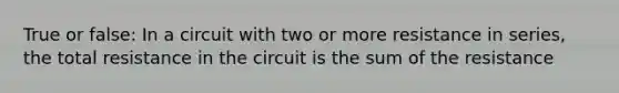 True or false: In a circuit with two or more resistance in series, the total resistance in the circuit is the sum of the resistance