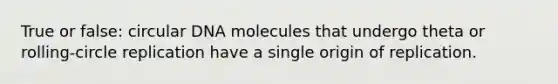 True or false: circular DNA molecules that undergo theta or rolling-circle replication have a single origin of replication.