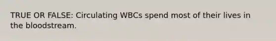 TRUE OR FALSE: Circulating WBCs spend most of their lives in the bloodstream.