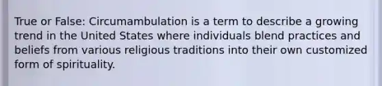 True or False: Circumambulation is a term to describe a growing trend in the United States where individuals blend practices and beliefs from various religious traditions into their own customized form of spirituality.