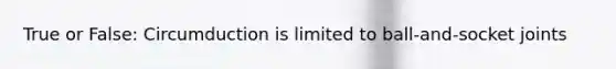 True or False: Circumduction is limited to ball-and-socket joints