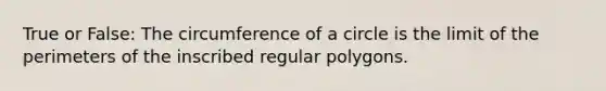 True or False: The <a href='https://www.questionai.com/knowledge/kbz4IwE00G-circumference-of-a-circle' class='anchor-knowledge'>circumference of a circle</a> is the limit of the perimeters of the inscribed <a href='https://www.questionai.com/knowledge/kttMMHzAIy-regular-polygons' class='anchor-knowledge'>regular polygons</a>.