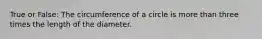 True or False: The circumference of a circle is more than three times the length of the diameter.