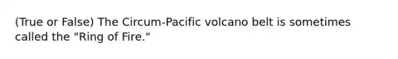 (True or False) The Circum-Pacific volcano belt is sometimes called the "Ring of Fire."