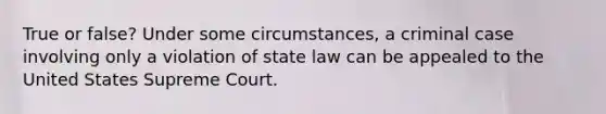 True or false? Under some circumstances, a criminal case involving only a violation of state law can be appealed to the United States Supreme Court.