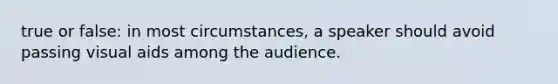 true or false: in most circumstances, a speaker should avoid passing visual aids among the audience.