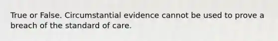 True or False. Circumstantial evidence cannot be used to prove a breach of the standard of care.