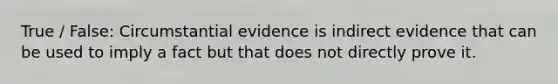 True / False: Circumstantial evidence is indirect evidence that can be used to imply a fact but that does not directly prove it.