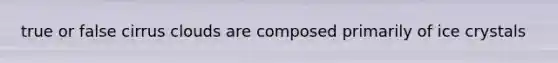 true or false cirrus clouds are composed primarily of ice crystals