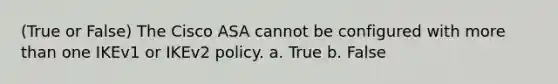 (True or False) The Cisco ASA cannot be configured with more than one IKEv1 or IKEv2 policy. a. True b. False