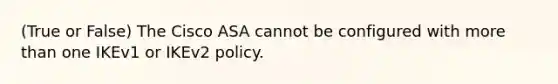 (True or False) The Cisco ASA cannot be configured with more than one IKEv1 or IKEv2 policy.